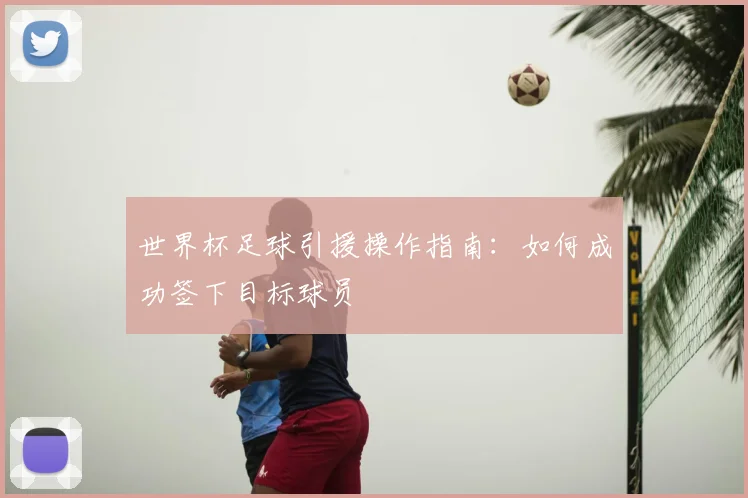 世界杯足球引援操作指南:如何成功签下目标球员
