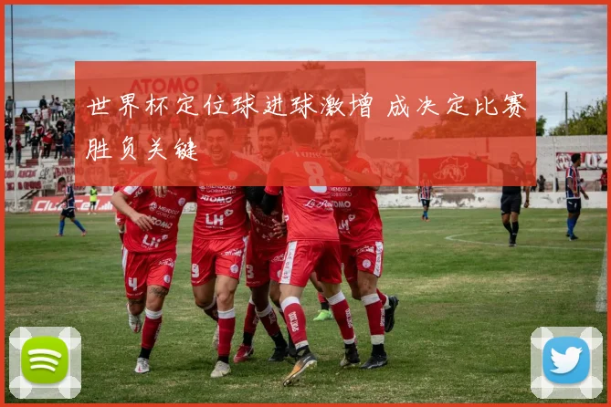 世界杯定位球进球激增 成决定比赛胜负关键