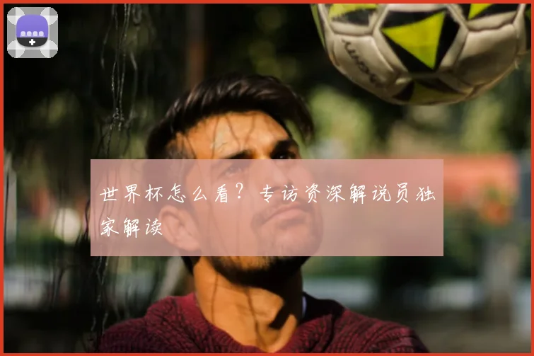 世界杯怎么看？专访资深解说员独家解读