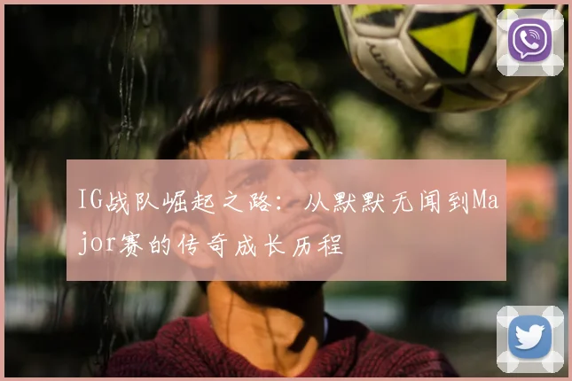 IG战队崛起之路：从默默无闻到Major赛的传奇成长历程