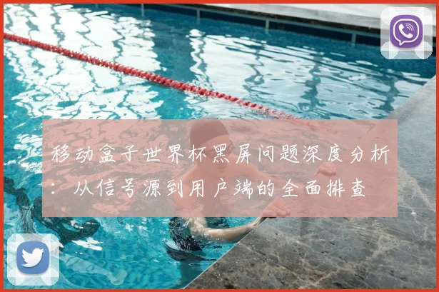 移动盒子世界杯黑屏问题深度分析：从信号源到用户端的全面排查