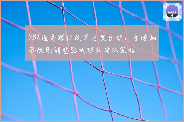 NBA选秀顺位改革方案出炉，乐透抽签规则调整影响球队建队策略