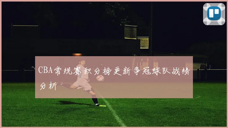 CBA常规赛积分榜更新争冠球队战绩分析