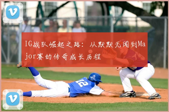 IG战队崛起之路：从默默无闻到Major赛的传奇成长历程