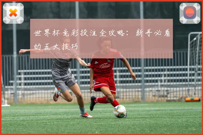 世界杯竞彩投注全攻略：新手必看的五大技巧
