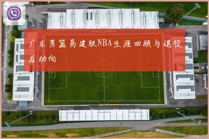 广东男篮易建联NBA生涯回顾与退役后动向