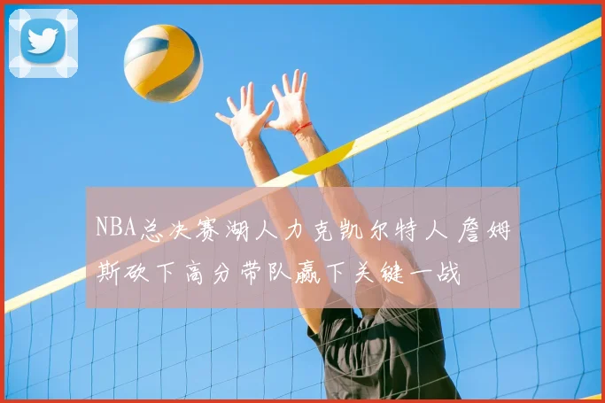 NBA总决赛湖人力克凯尔特人 詹姆斯砍下高分带队赢下关键一战