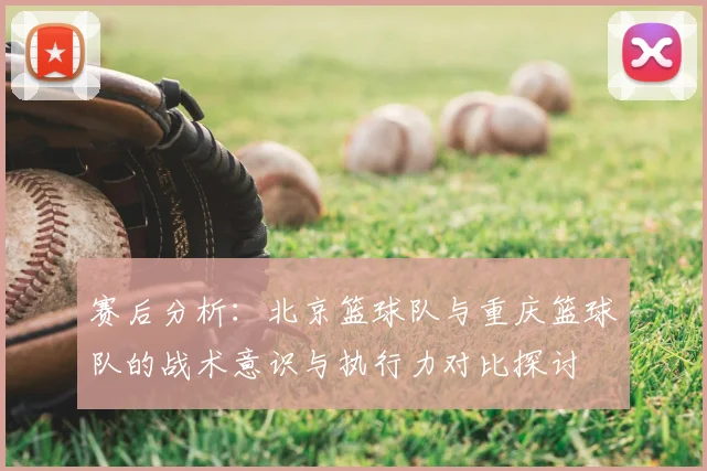 赛后分析：北京篮球队与重庆篮球队的战术意识与执行力对比探讨