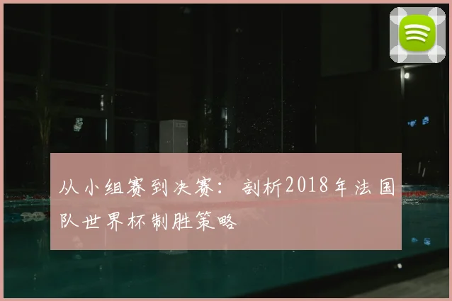 从小组赛到决赛:剖析2018年法国队世界杯制胜策略