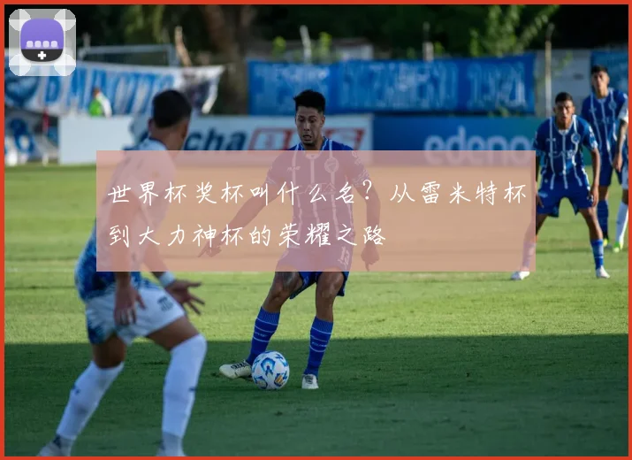 世界杯奖杯叫什么名?从雷米特杯到大力神杯的荣耀之路