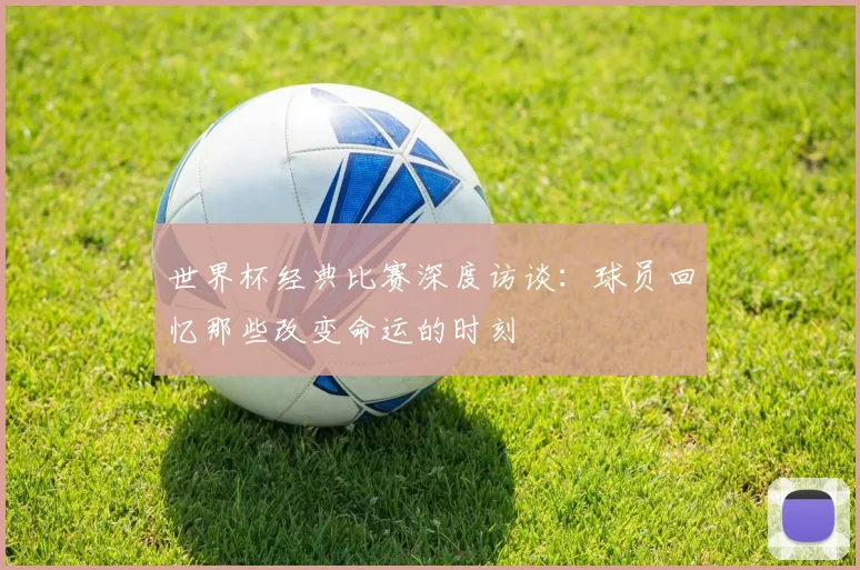 世界杯经典比赛深度访谈:球员回忆那些改变命运的时刻