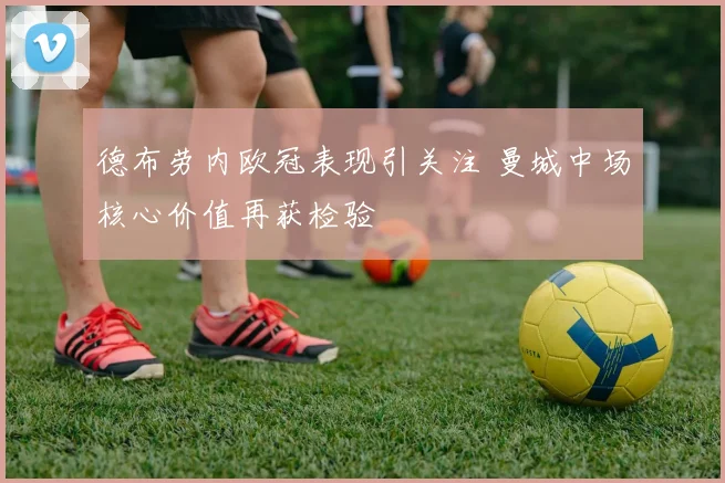 德布劳内欧冠表现引关注 曼城中场核心价值再获检验