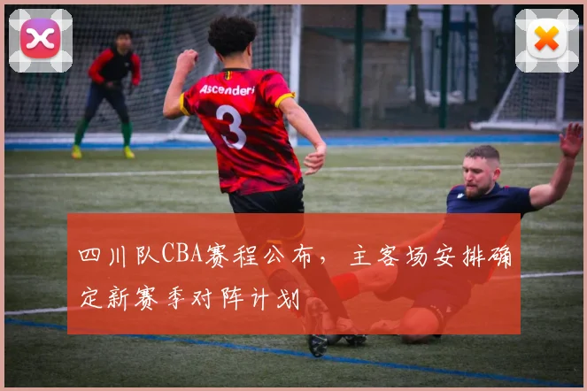 四川队CBA赛程公布，主客场安排确定新赛季对阵计划
