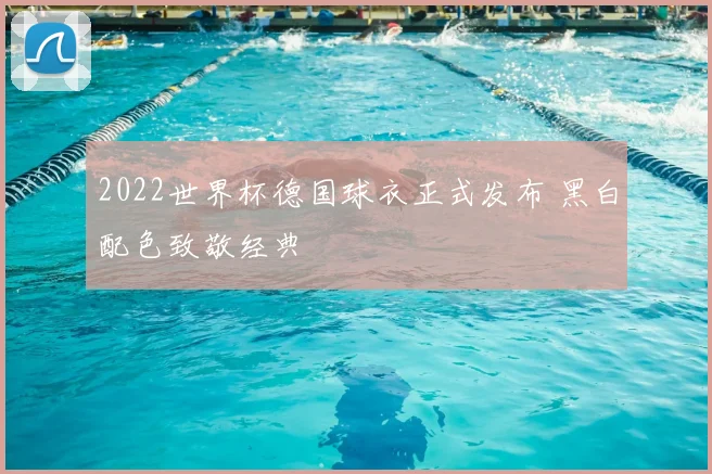 2022世界杯德国球衣正式发布 黑白配色致敬经典
