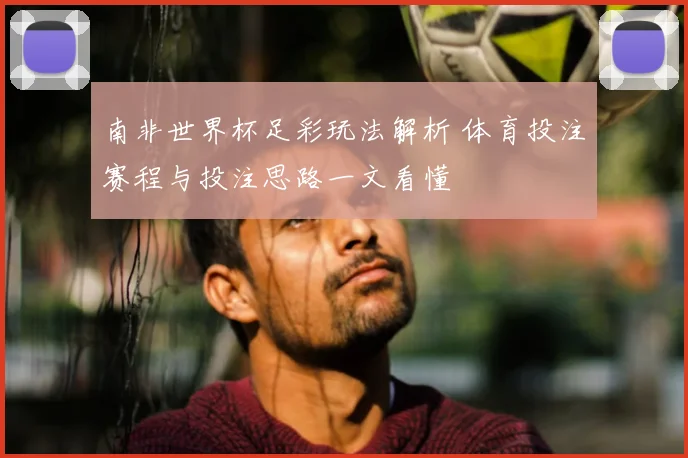 南非世界杯足彩玩法解析 体育投注赛程与投注思路一文看懂