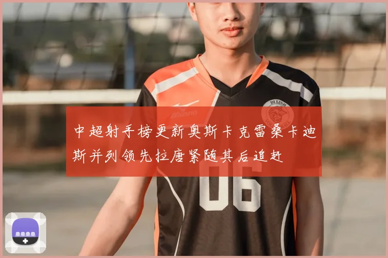 中超射手榜更新奥斯卡克雷桑卡迪斯并列领先拉唐紧随其后追赶