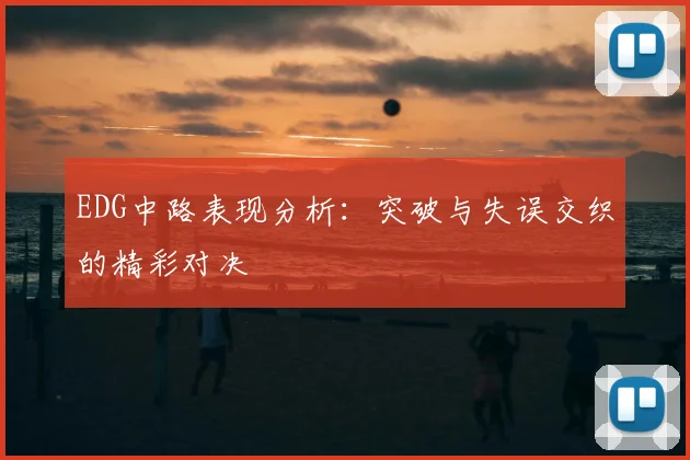 EDG中路表现分析：突破与失误交织的精彩对决
