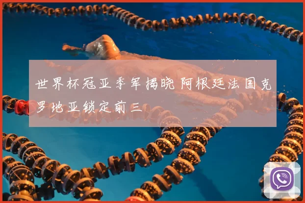 世界杯冠亚季军揭晓 阿根廷法国克罗地亚锁定前三