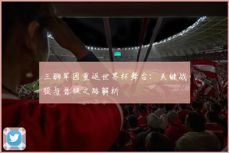 三狮军团重返世界杯舞台:关键战役与晋级之路解析