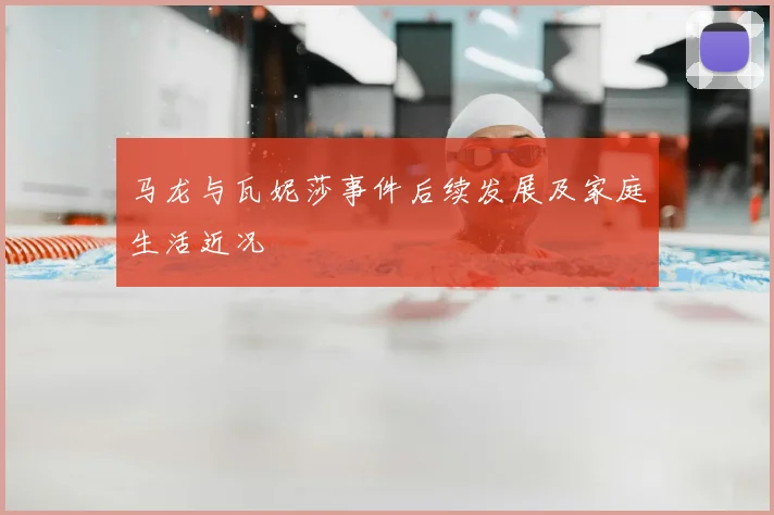 马龙与瓦妮莎事件后续发展及家庭生活近况