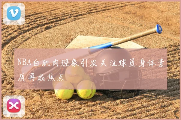 NBA白肌肉现象引发关注球员身体素质再成焦点