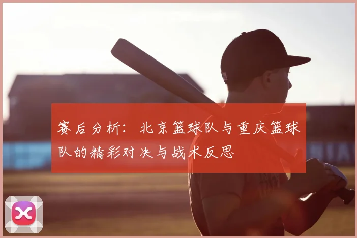 赛后分析：北京篮球队与重庆篮球队的精彩对决与战术反思