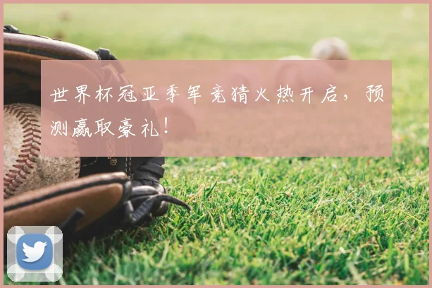 世界杯冠亚季军竞猜火热开启，预测赢取豪礼！