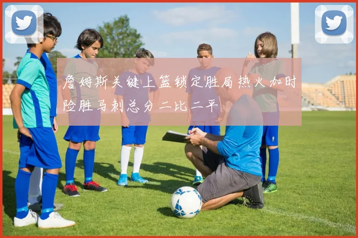 詹姆斯关键上篮锁定胜局热火加时险胜马刺总分二比二平