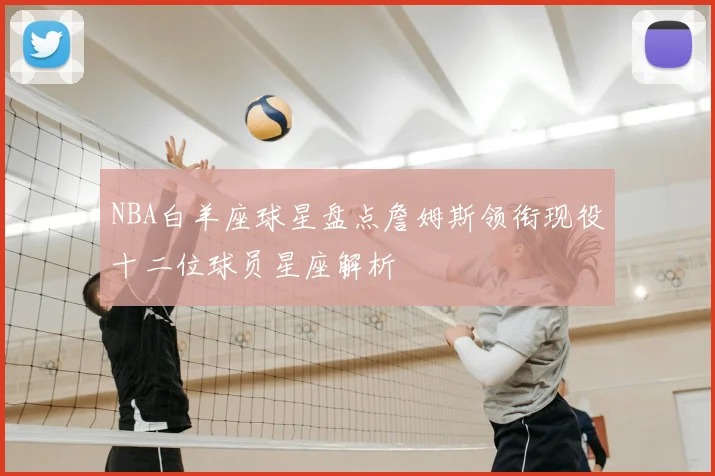 NBA白羊座球星盘点詹姆斯领衔现役十二位球员星座解析