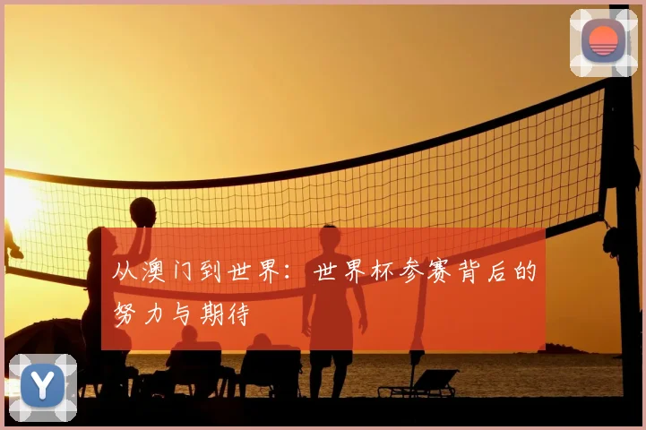 从澳门到世界：世界杯参赛背后的努力与期待