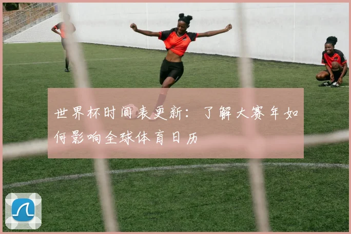 世界杯时间表更新：了解大赛年如何影响全球体育日历