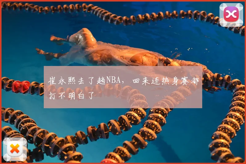 崔永熙去了趟NBA，回来连热身赛都打不明白了