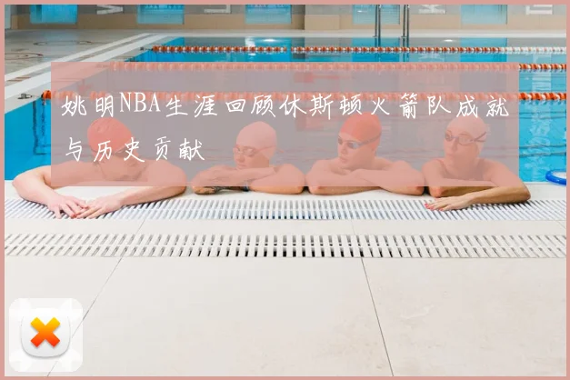 姚明NBA生涯回顾休斯顿火箭队成就与历史贡献