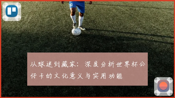 从球迷到藏家：深度分析世界杯公仔卡的文化意义与实用功能