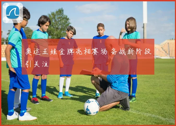 奥运五娃金牌亮相赛场 备战新阶段引关注
