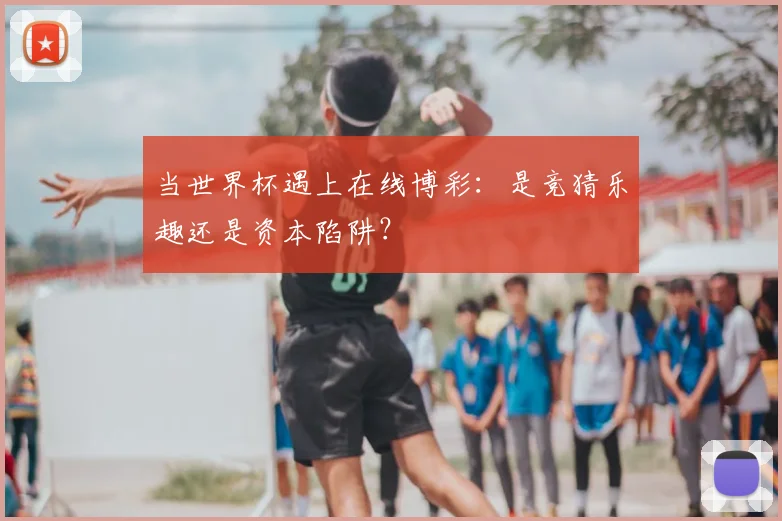 当世界杯遇上在线博彩:是竞猜乐趣还是资本陷阱?