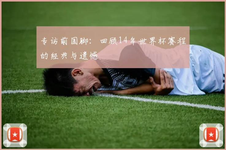 专访前国脚：回顾14年世界杯赛程的经典与遗憾