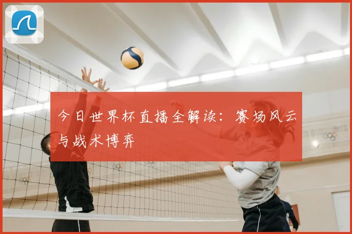 今日世界杯直播全解读:赛场风云与战术博弈