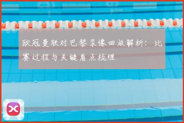 欧冠曼联对巴黎录像回放解析：比赛过程与关键看点梳理