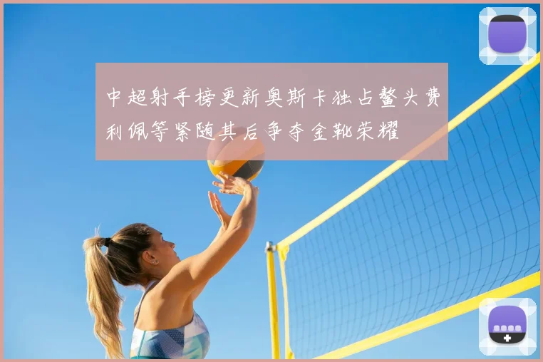 中超射手榜更新奥斯卡独占鳌头费利佩等紧随其后争夺金靴荣耀