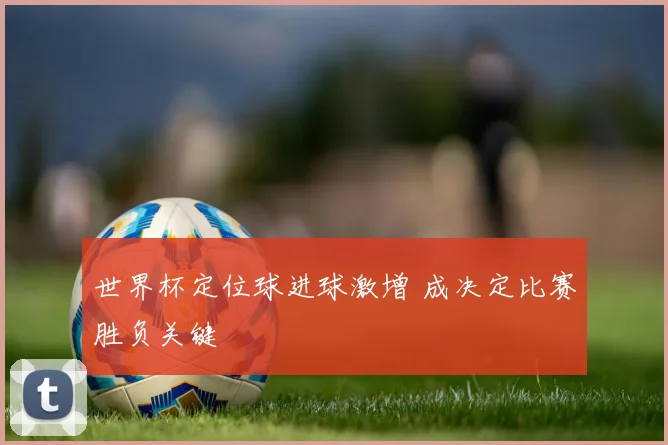 世界杯定位球进球激增 成决定比赛胜负关键