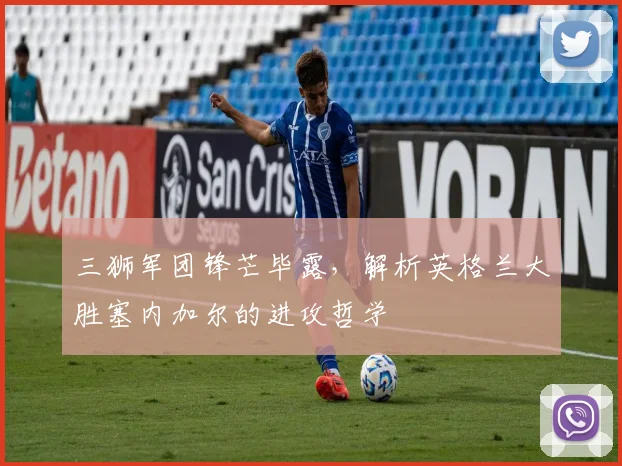 三狮军团锋芒毕露,解析英格兰大胜塞内加尔的进攻哲学